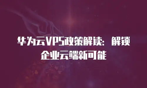 华为云VPS政策解读：解锁企业云端新可能