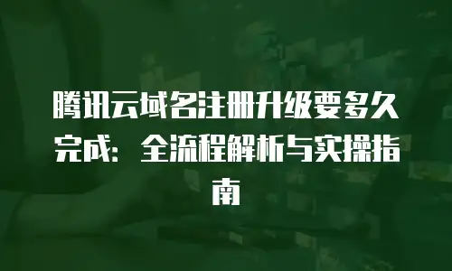 腾讯云域名注册升级要多久完成：全流程解析与实操指南