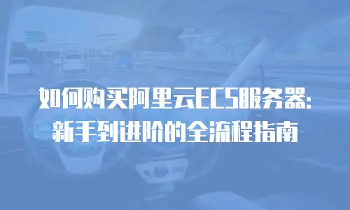 如何购买阿里云ECS服务器：新手到进阶的全流程指南