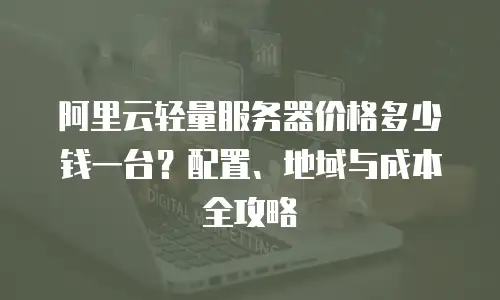 阿里云轻量服务器价格多少钱一台？配置、地域与成本全攻略  