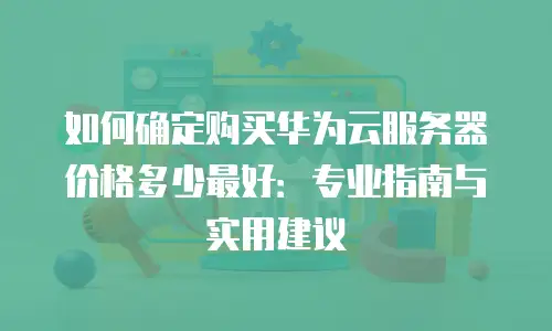 如何确定购买华为云服务器价格多少最好：专业指南与实用建议
