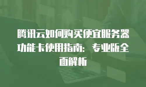 腾讯云如何购买便宜服务器功能卡使用指南：专业版全面解析
