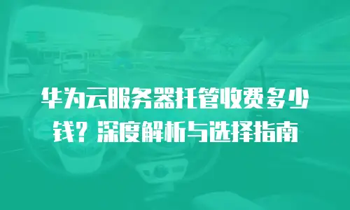 华为云服务器托管收费多少钱？深度解析与选择指南