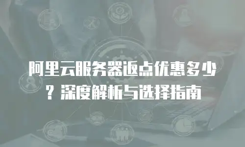阿里云服务器返点优惠多少？深度解析与选择指南