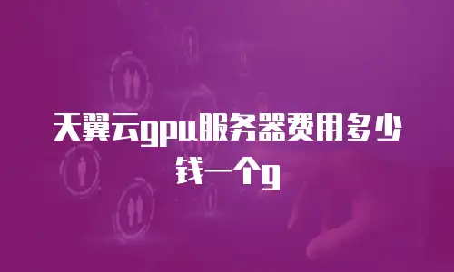 天翼云gpu服务器费用多少钱一个g
