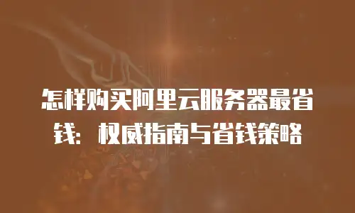 怎样购买阿里云服务器最省钱：权威指南与省钱策略