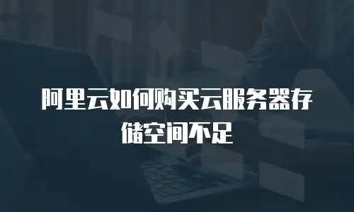 阿里云如何购买云服务器存储空间不足