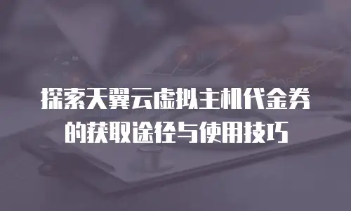 探索天翼云虚拟主机代金券的获取途径与使用技巧