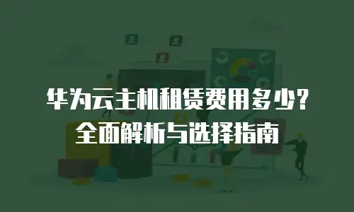 华为云主机租赁费用多少？全面解析与选择指南