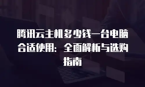 腾讯云主机多少钱一台电脑合适使用：全面解析与选购指南