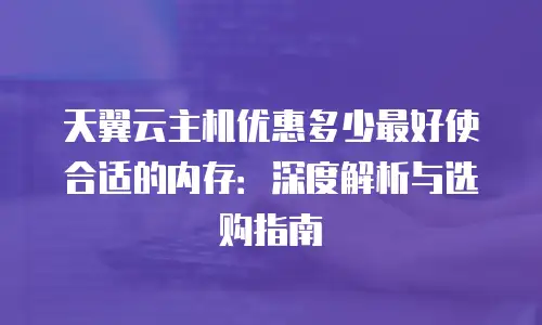 天翼云主机优惠多少最好使合适的内存：深度解析与选购指南