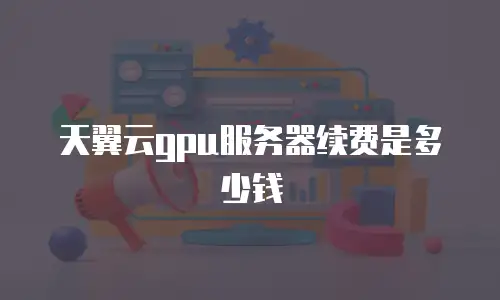天翼云gpu服务器续费是多少钱