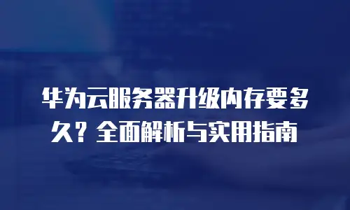 华为云服务器升级内存要多久？全面解析与实用指南