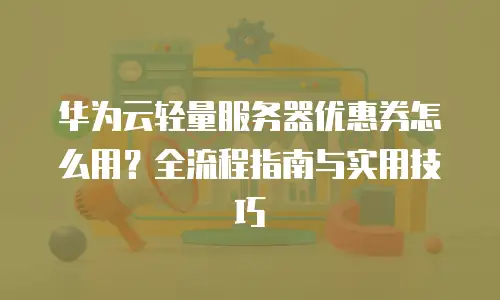 华为云轻量服务器优惠券怎么用？全流程指南与实用技巧