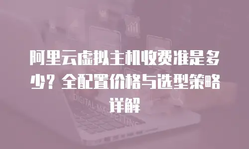 阿里云虚拟主机收费准是多少？全配置价格与选型策略详解 