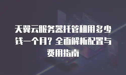 天翼云服务器托管租用多少钱一个月？全面解析配置与费用指南