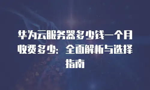 华为云服务器多少钱一个月收费多少：全面解析与选择指南