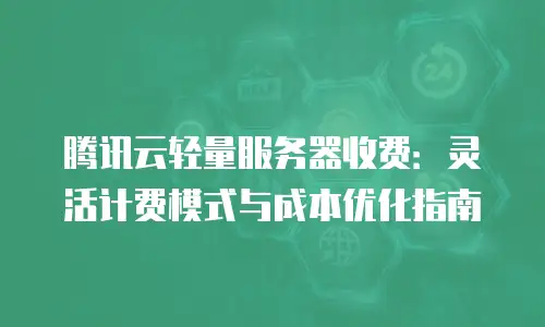 腾讯云轻量服务器收费：灵活计费模式与成本优化指南