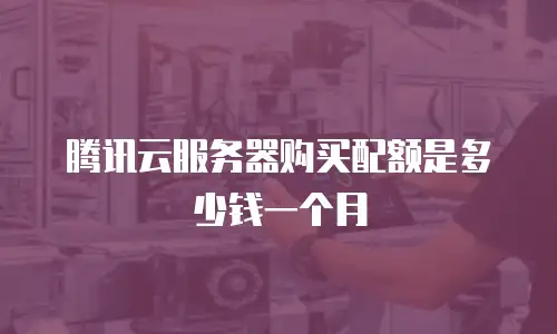 腾讯云服务器购买配额是多少钱一个月