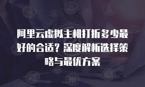 阿里云虚拟主机打折多少最好的合适？深度解析选择策略与最优方案