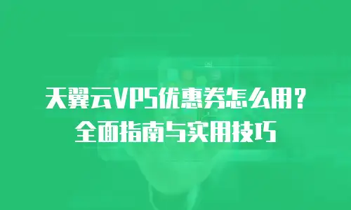 天翼云VPS优惠券怎么用？全面指南与实用技巧