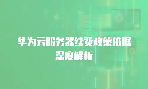 华为云服务器续费政策依据深度解析