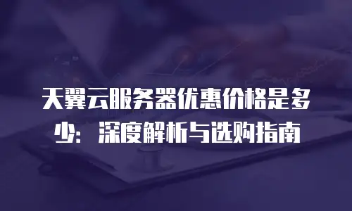 天翼云服务器优惠价格是多少：深度解析与选购指南