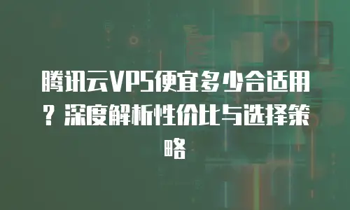 腾讯云VPS便宜多少合适用？深度解析性价比与选择策略