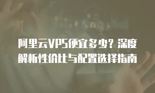 阿里云VPS便宜多少？深度解析性价比与配置选择指南