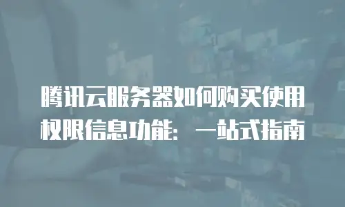 腾讯云服务器如何购买使用权限信息功能：一站式指南