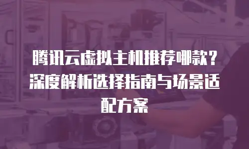 腾讯云虚拟主机推荐哪款？深度解析选择指南与场景适配方案