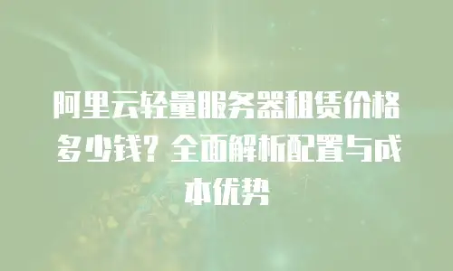 阿里云轻量服务器租赁价格多少钱？全面解析配置与成本优势
