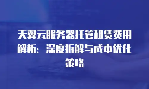 天翼云服务器托管租赁费用解析：深度拆解与成本优化策略