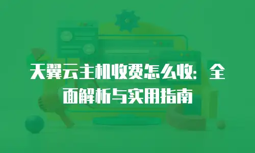 天翼云主机收费怎么收：全面解析与实用指南