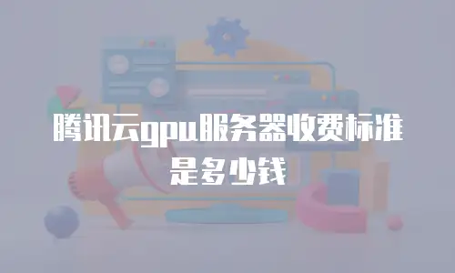 腾讯云gpu服务器收费标准是多少钱