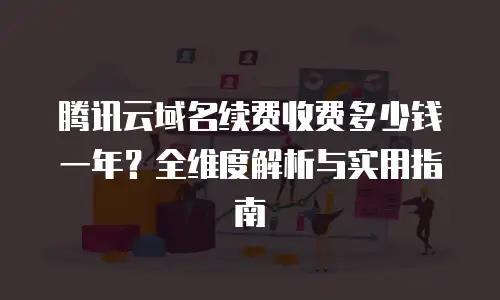 腾讯云域名续费收费多少钱一年？全维度解析与实用指南