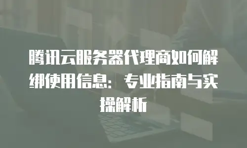 腾讯云服务器代理商如何解绑使用信息：专业指南与实操解析