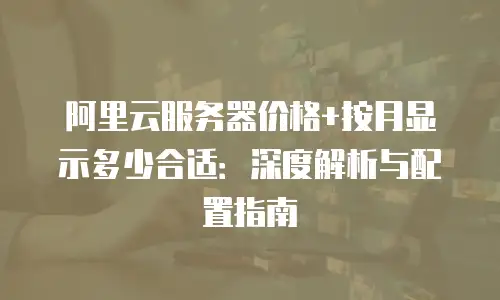 阿里云服务器价格+按月显示多少合适：深度解析与配置指南