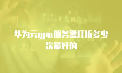 华为云gpu服务器打折多少次最好的