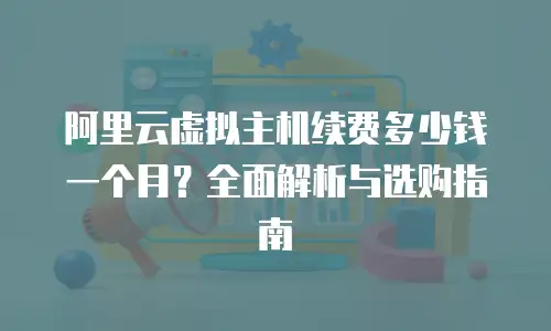 阿里云虚拟主机续费多少钱一个月？全面解析与选购指南