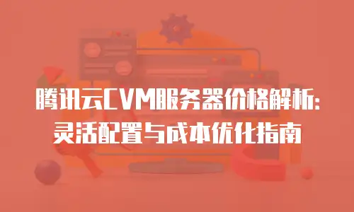 腾讯云CVM服务器价格解析：灵活配置与成本优化指南
