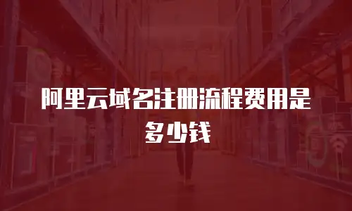 阿里云域名注册流程费用是多少钱