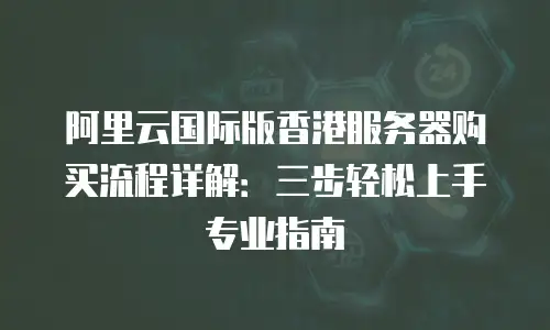 阿里云国际版香港服务器购买流程详解：三步轻松上手专业指南