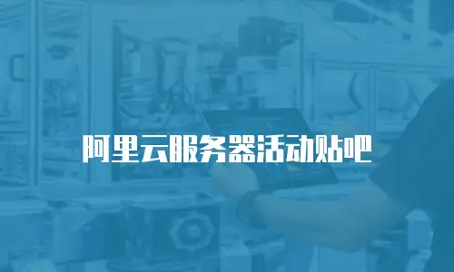 阿里云服务器活动贴吧