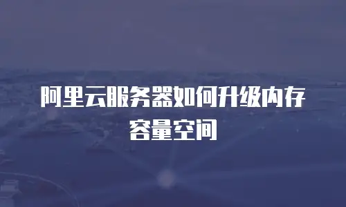 阿里云服务器如何升级内存容量空间