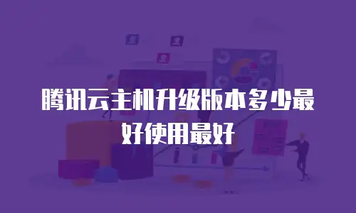 腾讯云主机升级版本多少最好使用最好