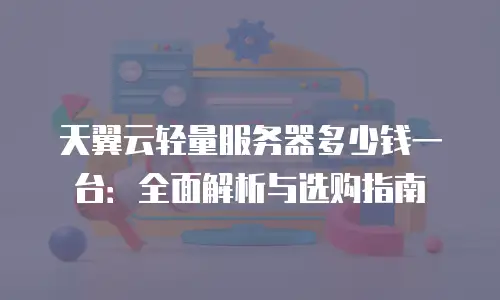 天翼云轻量服务器多少钱一台：全面解析与选购指南