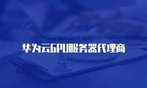 华为云GPU服务器代理商