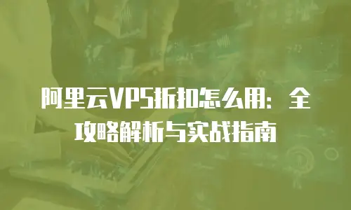 阿里云VPS折扣怎么用：全攻略解析与实战指南