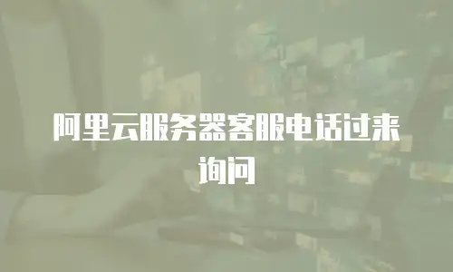 阿里云服务器客服电话过来询问